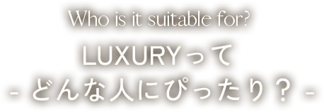 LUXURYってどんな人にぴったり？